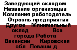 Заведующий складом › Название организации ­ Компания-работодатель › Отрасль предприятия ­ Другое › Минимальный оклад ­ 27 000 - Все города Работа » Вакансии   . Кировская обл.,Леваши д.